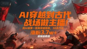 AI穿越到古代战场做主播！用AI做第一视角穿越视频，38条作品，涨粉3.7w+，保姆级教程-优品网赚资源库