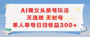 AI美女头条号玩法无违规无封号单人单号日均收益3张-优品网赚资源库