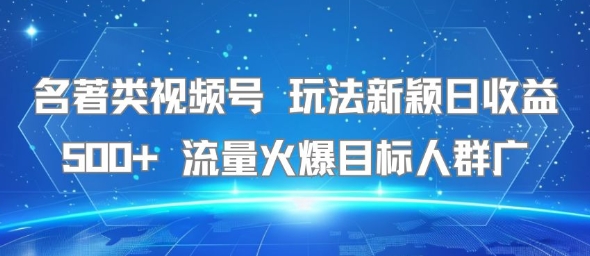 名著类视频号 玩法新颖日收益500+ 流量火爆目标人群广-优品网赚资源库