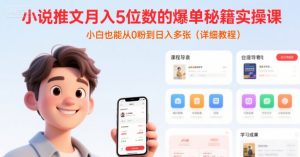 小说推文月入5位数的爆单秘籍实操课，，小白也能从0粉到日入多张(详细教程)-优品网赚资源库