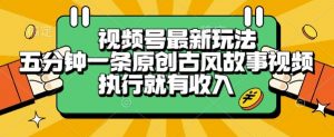 视频号最新玩法,五分钟一条原创古风故事类视频执行就有收入【揭秘】-优品网赚资源库
