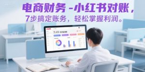 电商财务-小红书对账,7步搞定账务,轻松掌握利润-优品网赚资源库