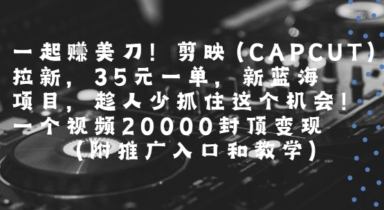 一起挣美刀!剪映(CAPCUT)拉新,35米一单,新蓝海项目,一个视频2w封顶变现(附推广入口和教学)-优品网赚资源库