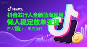 抖音发行人全新蓝海项目，懒人稳定放单变现,，日入1k+，手机操作【揭秘】-优品网赚资源库