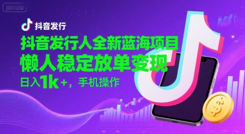 抖音发行人全新蓝海项目，懒人稳定放单变现,，日入1k+，手机操作【揭秘】-优品网赚资源库