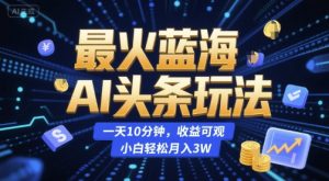 最火蓝海AI头条玩法，一天10分钟，收益可观，小白轻松月入3W【揭秘】-优品网赚资源库