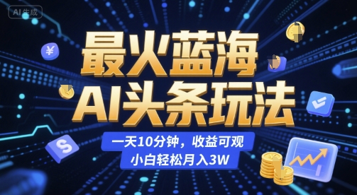 最火蓝海AI头条玩法，一天10分钟，收益可观，小白轻松月入3W【揭秘】-优品网赚资源库