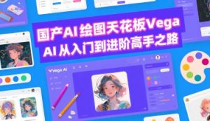 国产AI绘图天花板 Vega AI从入门到进阶高手之路-优品网赚资源库