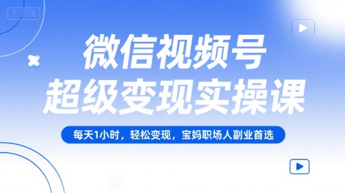 微信视频号超级变现实操课,每天1小时,轻松变现,宝妈职场人副业首选-优品网赚资源库
