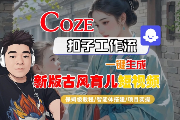 Coze扣子工作流一键生成新版古风育儿短视频,保姆级教程-智能体搭建-项目实操-优品网赚资源库
