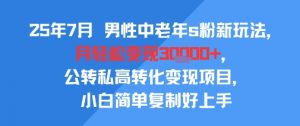 25年7月男性中老年s粉新玩法，月轻松变现3W+，公转私高转化变现项目，小白简单复制好上手-优品网赚资源库