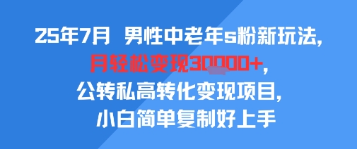 25年7月男性中老年s粉新玩法，月轻松变现3W+，公转私高转化变现项目，小白简单复制好上手-优品网赚资源库