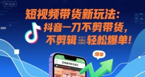 短视频带货新玩法:抖音一刀不剪带货,不剪辑,纯搬运,新手也能轻松爆单!-优品网赚资源库