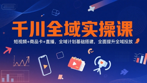 千川全域实操课,短视频+商品卡+直播,全域计划基础搭建,全面提升全域投放-优品网赚资源库