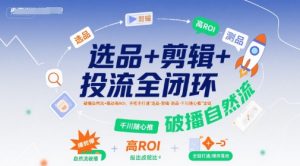 选品+剪辑+投流全闭环，破播自然流+撬动高ROI，手把手打通“选品-剪辑-测品-千川随心推”全链-优品网赚资源库