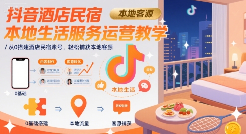 抖音酒店民宿本地生活服务运营教学,从0搭建酒店民宿账号,轻松捕获本地客源-优品网赚资源库