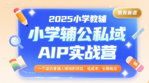 2025小学教辅公私域AIP实战营,一个适合普通人搞钱的项目,低成本,长期稳定-优品网赚资源库