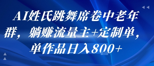 AI姓氏跳舞席卷中老年群，躺挣流量主+定制单，单作品日入8张-优品网赚资源库