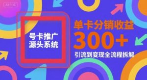 号卡推广源头系统，单卡分销收益3张+，引流到变现全流程拆解【揭秘】-优品网赚资源库