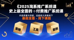 2025淘系推广系统课，史上最全面的付费推广系统课，内容质量与深度，远超绝大多数线下课-优品网赚资源库