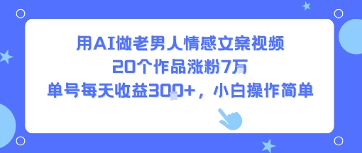 用AI做老男人情感文案视频，20个作品涨粉7W，单号每天收益3张+，小白操作简单-优品网赚资源库