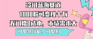 冷门蓝海赛道，1000粉可变现十W，无门槛0成本，市场需求大，可多领域做，可复制性强-优品网赚资源库