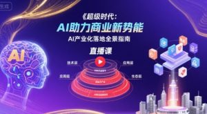 超级时代:AI助力商业新势能直播课,AI产业化落地全景指南-优品网赚资源库