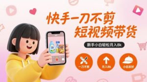 快手一刀不剪短视频带货，新手小白轻松月入8k-优品网赚资源库