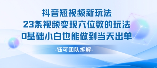 抖音短视频新玩法，23条视频变现六位数，0基础小白也能做到当天出单-优品网赚资源库