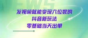 发视频就能变现六位数的抖音新玩法，0基础当天出单-优品网赚资源库