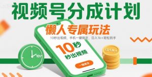 视频号分成计划懒人专属玩法:10 秒出视频,手机一键搞定,日入1k+ 轻松到手【揭秘】-优品网赚资源库