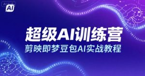 超级AI训练营,剪映即梦豆包AI实战教程-优品网赚资源库