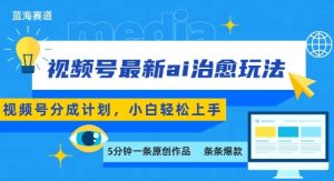 视频号分成最新ai治愈玩法，5分钟一条爆款，日入多张，小白也能轻松上手-优品网赚资源库