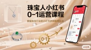 珠宝人小红书0-1运营课程，掌握珠宝行业的小红书多种账号玩法-优品网赚资源库