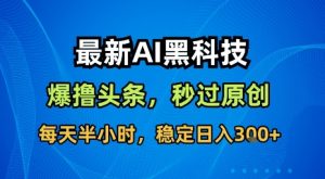 最新AI黑科技软件撸头条搬运,无需任何指令,秒过原创,每天半小时,稳定日入3张【揭秘】-优品网赚资源库