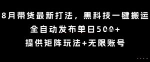 8月带货最新打法，黑科技一键搬运，全自动发布单日5张+，提供矩阵玩法+无限账号【揭秘】-优品网赚资源库