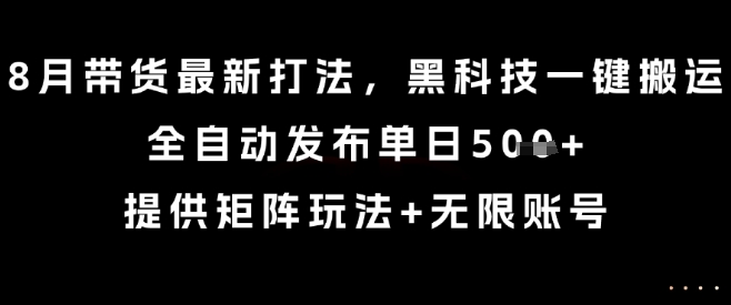 8月带货最新打法，黑科技一键搬运，全自动发布单日5张+，提供矩阵玩法+无限账号【揭秘】-优品网赚资源库