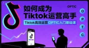 如何成为Tiktok运营高手，Tiktok高效运营OPTIC入门基础课-优品网赚资源库