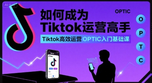 如何成为Tiktok运营高手,Tiktok高效运营OPTIC入门基础课-优品网赚资源库