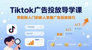 Tiktok广告投放导学课,帮助刚入门的新人掌握广告投放技巧-优品网赚资源库