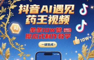 抖音AI遇见药王视频，条条10W赞，快速起千粉万粉号，傻瓜式制作教学-优品网赚资源库