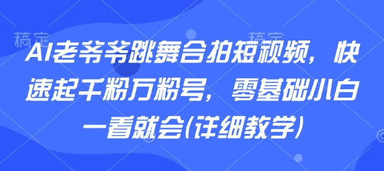 AI老爷爷跳舞合拍短视频，快速起千粉万粉号，零基础小白一看就会(详细教学)-优品网赚资源库