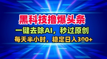 黑科技撸爆头条，一键去除AI，秒过原创，每天半小时，稳定日入3张+【揭秘】-优品网赚资源库