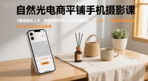 自然光电商平铺手机摄影课，0基础轻松上手，拍摄修图剪辑一站式实操教学，用手机也能拍出高级感-优品网赚资源库