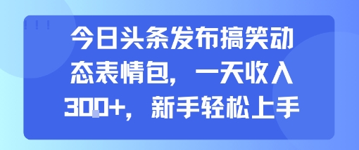 今日头条发布搞笑动态表情包，一天收入3张+，新手轻松上手-优品网赚资源库