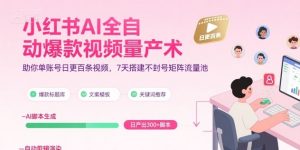 小红书AI全自动爆款视频量产术,助你单账号日更百条视频,7天搭建不封号矩阵流量池-优品网赚资源库