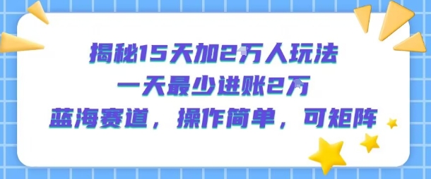 揭秘15天加2W人玩法,一天最少2万进账,蓝海赛道,操作简单,可矩阵-优品网赚资源库