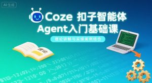 Coze扣子智能体Agent入门基础课,理论讲解与实操案例结合-优品网赚资源库