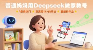 普通妈妈用Deepseek做家教号，条条热门，日变现1k+的玩法，直接抄作业-优品网赚资源库