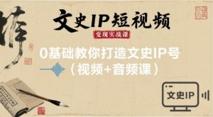 文史IP短视频变现实战课,0基础教你打造文史IP号(视频+音频课)-优品网赚资源库